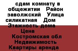 сдам комнату в общежитии › Район ­ заволжский › Улица ­ силикатная › Дом ­ 22 › Этажность дома ­ 3 › Цена ­ 6 000 - Костромская обл. Недвижимость » Квартиры аренда   . Костромская обл.